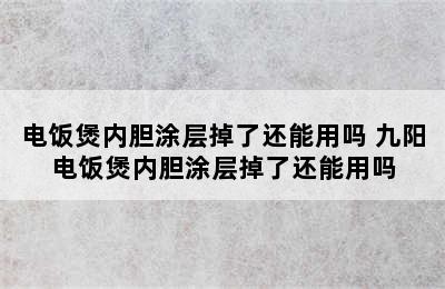 电饭煲内胆涂层掉了还能用吗 九阳电饭煲内胆涂层掉了还能用吗